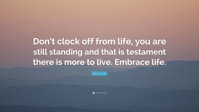 Tony Curl Quote: “Don’t clock off from life, you are still standing and that is testament there is more to live. Embrace life.”