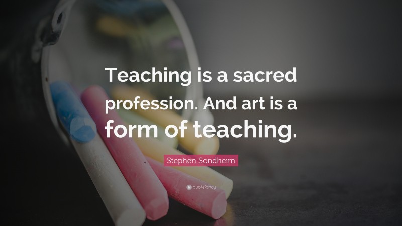 Stephen Sondheim Quote: “Teaching is a sacred profession. And art is a form of teaching.”