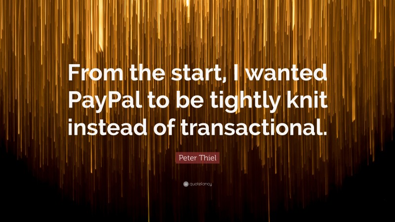 Peter Thiel Quote: “From the start, I wanted PayPal to be tightly knit instead of transactional.”