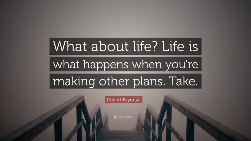 Robert Bryndza Quote: “What about life? Life is what happens when you’re making other plans. Take.”