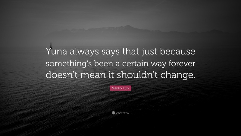 Mariko Turk Quote: “Yuna always says that just because something’s been a certain way forever doesn’t mean it shouldn’t change.”