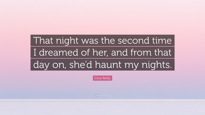 Cora Reilly Quote: “That night was the second time I dreamed of her, and from that day on, she’d haunt my nights.”