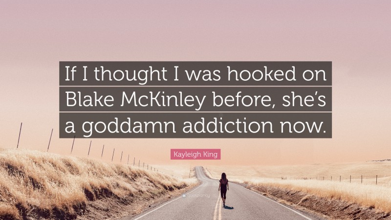 Kayleigh King Quote: “If I thought I was hooked on Blake McKinley before, she’s a goddamn addiction now.”