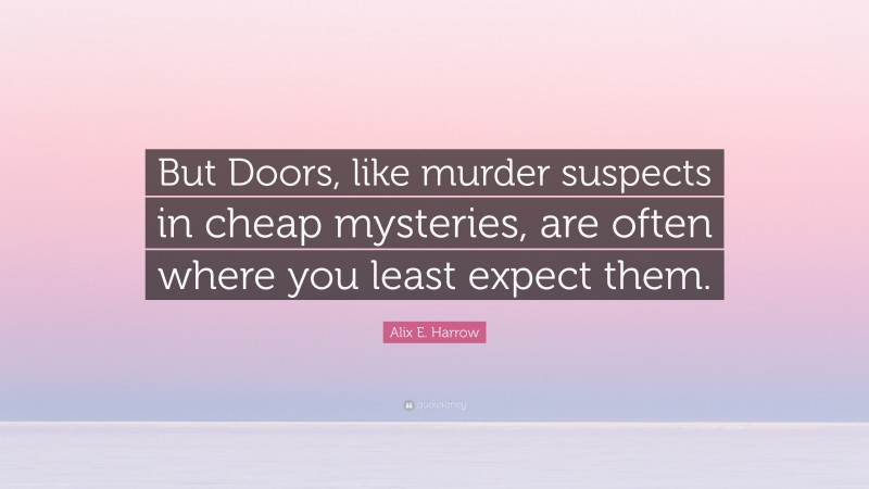 Alix E. Harrow Quote: “But Doors, like murder suspects in cheap mysteries, are often where you least expect them.”