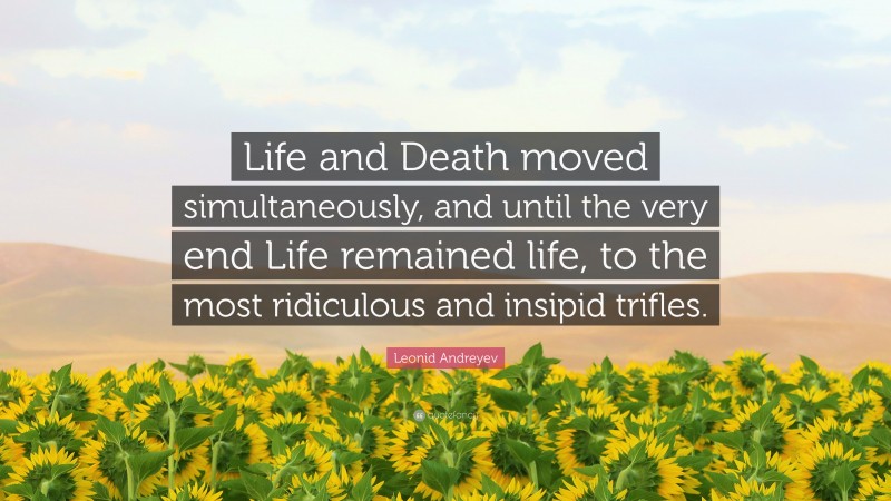 Leonid Andreyev Quote: “Life and Death moved simultaneously, and until the very end Life remained life, to the most ridiculous and insipid trifles.”