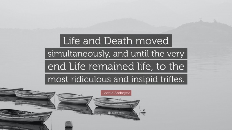 Leonid Andreyev Quote: “Life and Death moved simultaneously, and until the very end Life remained life, to the most ridiculous and insipid trifles.”