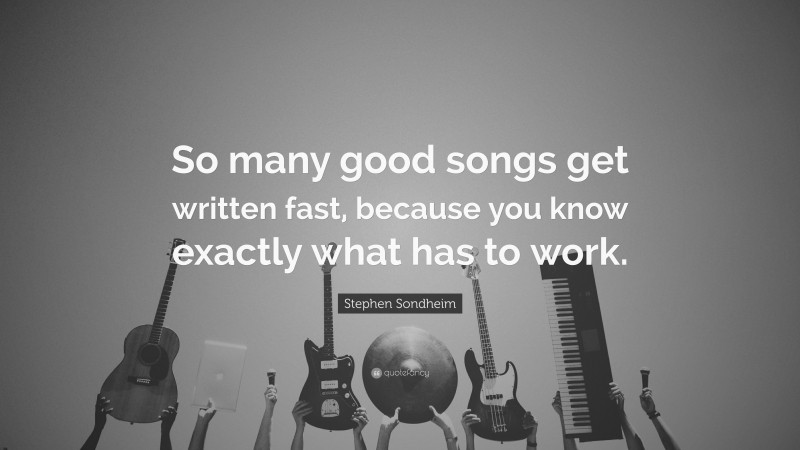 Stephen Sondheim Quote: “So many good songs get written fast, because you know exactly what has to work.”