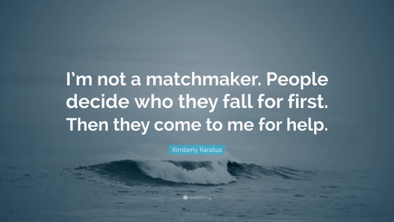 Kimberly Karalius Quote: “I’m not a matchmaker. People decide who they fall for first. Then they come to me for help.”