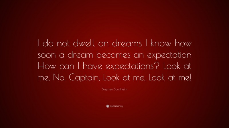 Stephen Sondheim Quote: “I do not dwell on dreams I know how soon a dream becomes an expectation How can I have expectations? Look at me, No, Captain, Look at me, Look at me!”