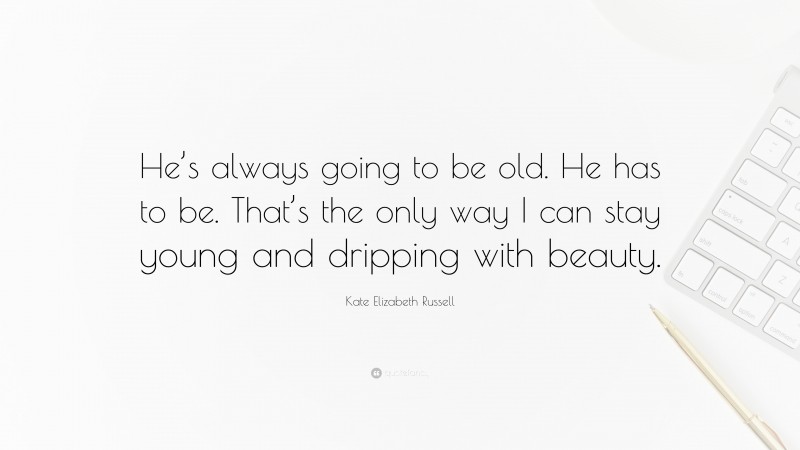 Kate Elizabeth Russell Quote: “He’s always going to be old. He has to be. That’s the only way I can stay young and dripping with beauty.”