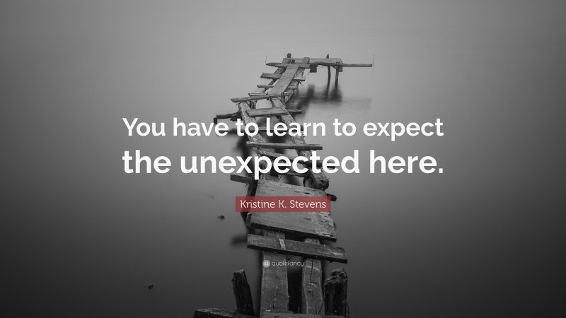 Kristine K Stevens Quote “you Have To Learn To Expect The Unexpected Here” 2685