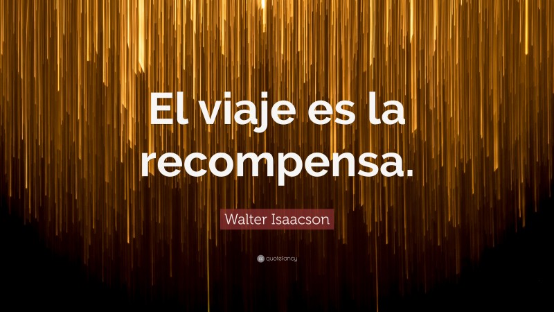 Walter Isaacson Quote: “El viaje es la recompensa.”