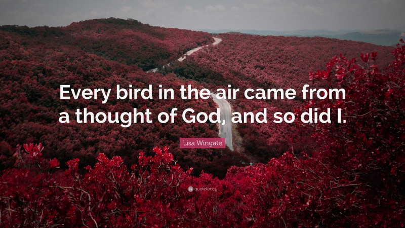 Lisa Wingate Quote: “Every bird in the air came from a thought of God, and so did I.”