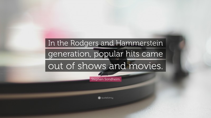 Stephen Sondheim Quote: “In the Rodgers and Hammerstein generation, popular hits came out of shows and movies.”