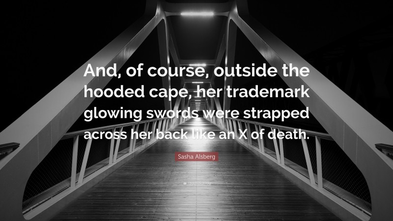 Sasha Alsberg Quote: “And, of course, outside the hooded cape, her trademark glowing swords were strapped across her back like an X of death.”