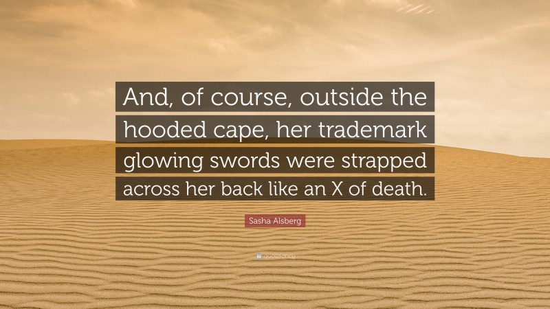 Sasha Alsberg Quote: “And, of course, outside the hooded cape, her trademark glowing swords were strapped across her back like an X of death.”