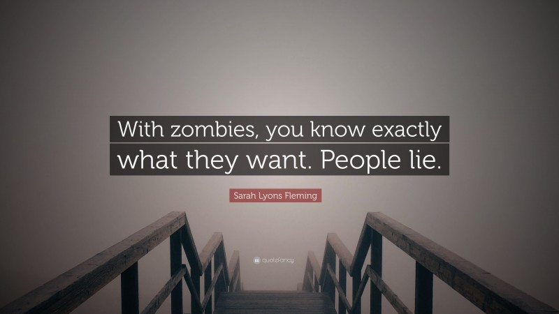 Sarah Lyons Fleming Quote: “With zombies, you know exactly what they want. People lie.”