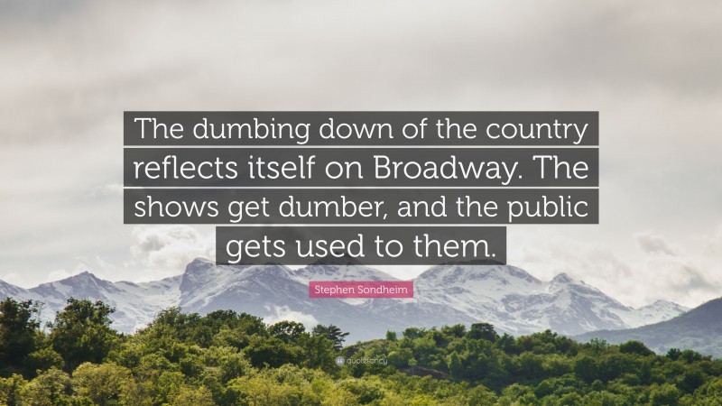 Stephen Sondheim Quote: “The dumbing down of the country reflects itself on Broadway. The shows get dumber, and the public gets used to them.”