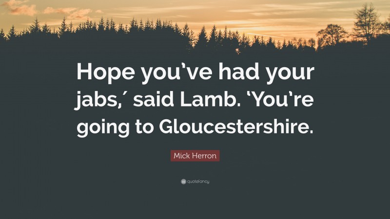 Mick Herron Quote: “Hope you’ve had your jabs,′ said Lamb. ‘You’re going to Gloucestershire.”