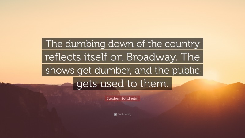 Stephen Sondheim Quote: “The dumbing down of the country reflects itself on Broadway. The shows get dumber, and the public gets used to them.”