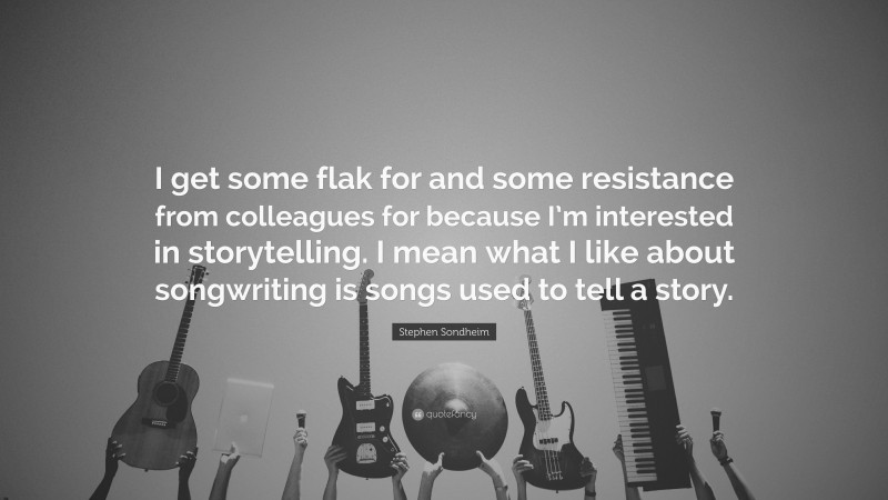 Stephen Sondheim Quote: “I get some flak for and some resistance from colleagues for because I’m interested in storytelling. I mean what I like about songwriting is songs used to tell a story.”
