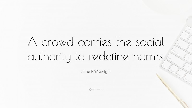 Jane McGonigal Quote: “A crowd carries the social authority to redefine norms.”