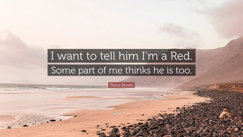 Pierce Brown Quote: “I want to tell him I’m a Red. Some part of me thinks he is too.”
