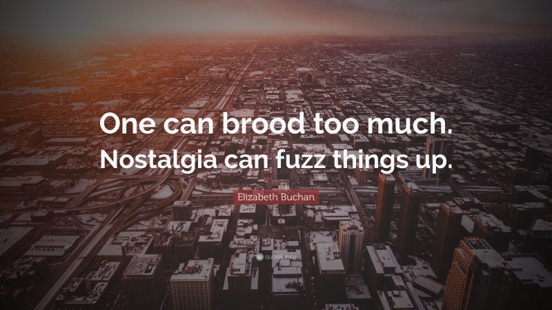 Elizabeth Buchan Quote: “One can brood too much. Nostalgia can fuzz things up.”