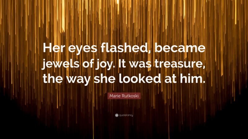 Marie Rutkoski Quote: “Her eyes flashed, became jewels of joy. It was treasure, the way she looked at him.”