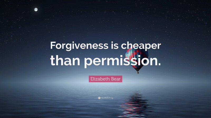 Elizabeth Bear Quote: “Forgiveness is cheaper than permission.”