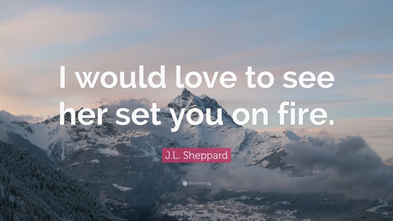 J.L. Sheppard Quote: “I would love to see her set you on fire.”