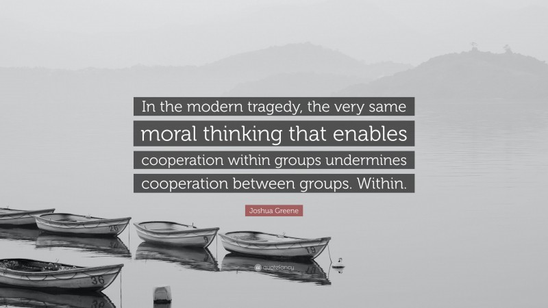 Joshua Greene Quote: “In the modern tragedy, the very same moral thinking that enables cooperation within groups undermines cooperation between groups. Within.”