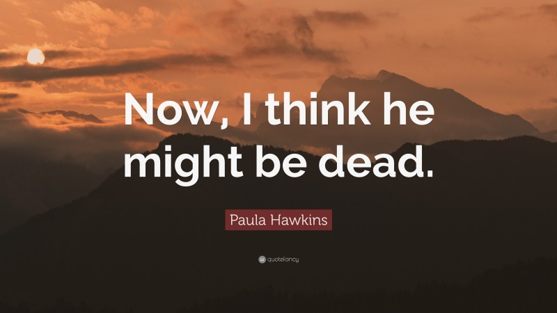 Paula Hawkins Quote: “Now, I think he might be dead.”
