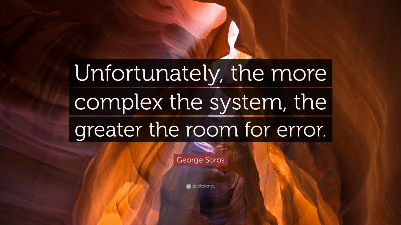 George Soros Quote: “Unfortunately, the more complex the system, the greater the room for error.”