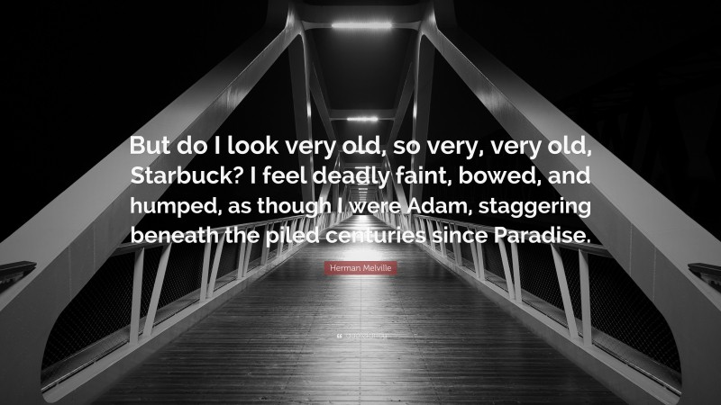 Herman Melville Quote: “But do I look very old, so very, very old, Starbuck? I feel deadly faint, bowed, and humped, as though I were Adam, staggering beneath the piled centuries since Paradise.”