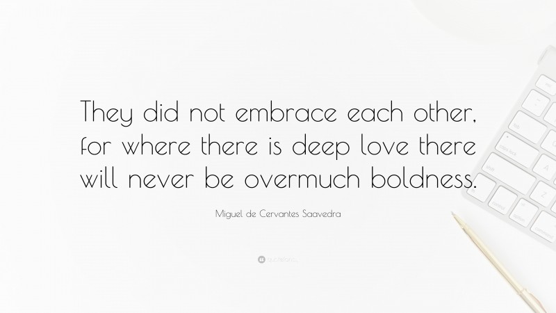 Miguel de Cervantes Saavedra Quote: “They did not embrace each other, for where there is deep love there will never be overmuch boldness.”