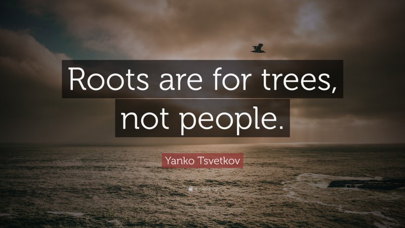 Yanko Tsvetkov Quote: “Roots are for trees, not people.”