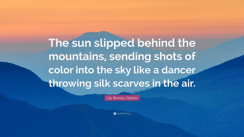 Lily Brooks-Dalton Quote: “The sun slipped behind the mountains, sending shots of color into the sky like a dancer throwing silk scarves in the air.”