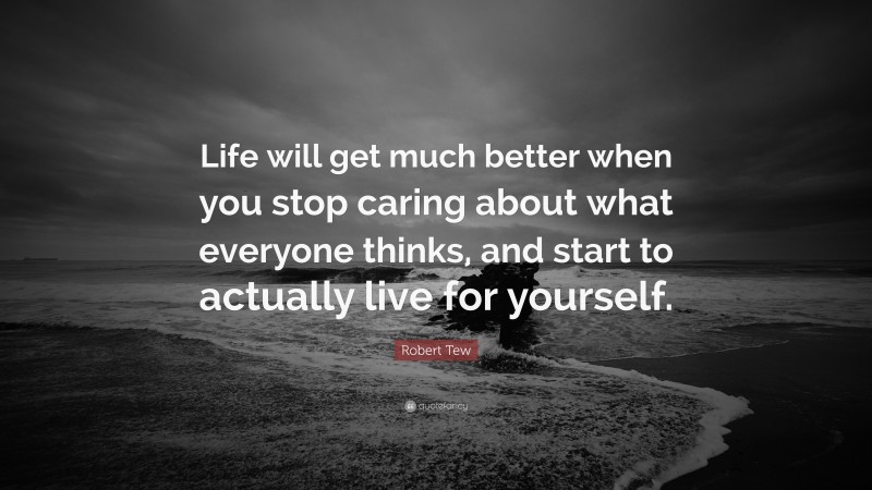 Robert Tew Quote: “Life will get much better when you stop caring about what everyone thinks, and start to actually live for yourself.”