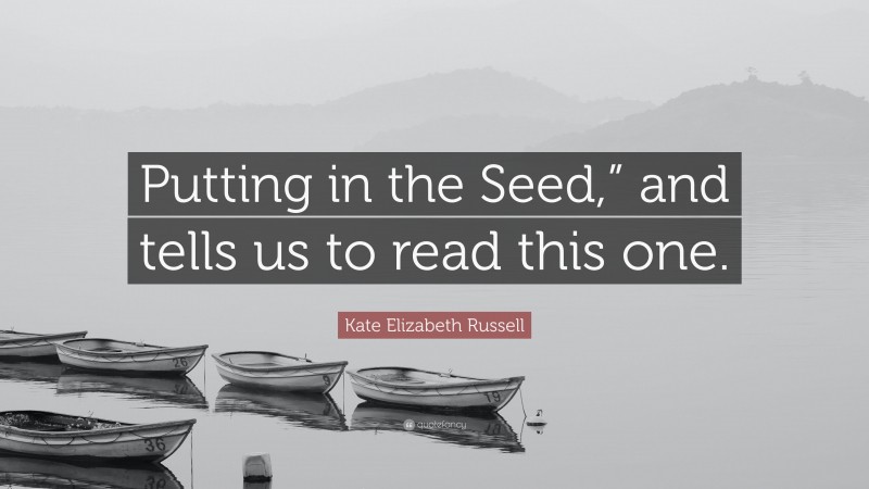 Kate Elizabeth Russell Quote: “Putting in the Seed,” and tells us to read this one.”