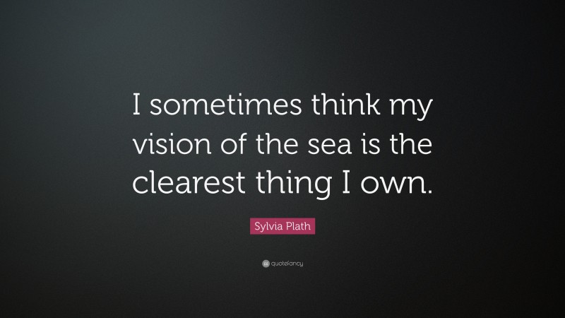 Sylvia Plath Quote: “I sometimes think my vision of the sea is the clearest thing I own.”