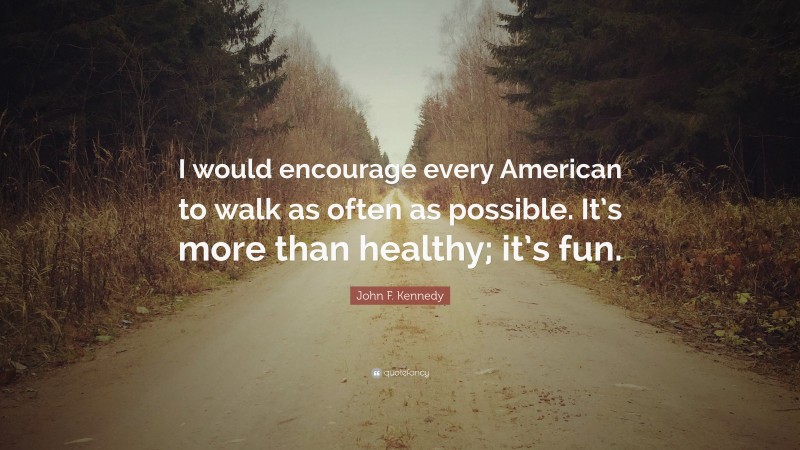 John F. Kennedy Quote: “I would encourage every American to walk as often as possible. It’s more than healthy; it’s fun.”