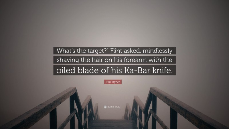 Tim Tigner Quote: “What’s the target?” Flint asked, mindlessly shaving the hair on his forearm with the oiled blade of his Ka-Bar knife.”