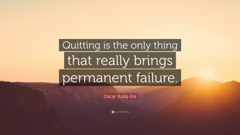 Oscar Auliq-Ice Quote: “Quitting is the only thing that really brings permanent failure.”