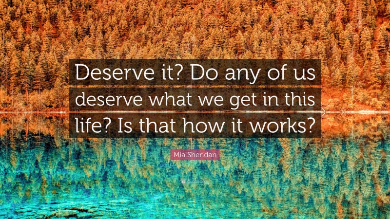 Mia Sheridan Quote: “Deserve it? Do any of us deserve what we get in this life? Is that how it works?”