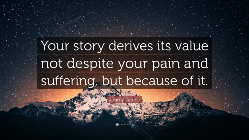 Jimmy Larche Quote: “Your story derives its value not despite your pain and suffering, but because of it.”