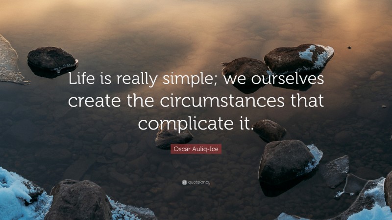 Oscar Auliq-Ice Quote: “Life is really simple; we ourselves create the circumstances that complicate it.”