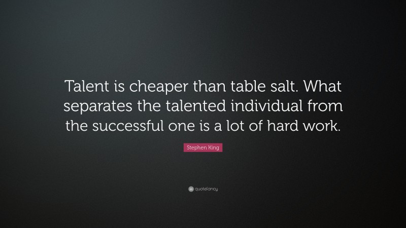 Stephen King Quote: “Talent is cheaper than table salt. What separates the talented individual from the successful one is a lot of hard work.”