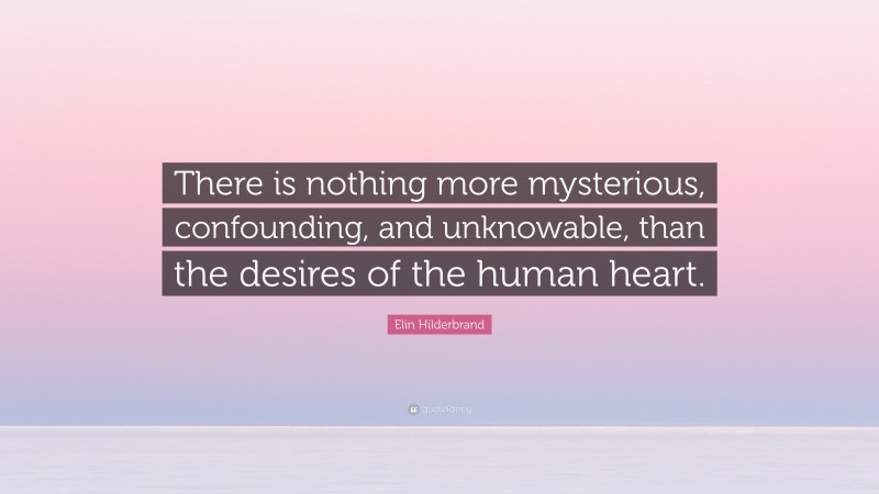 Elin Hilderbrand Quote: “There is nothing more mysterious, confounding, and unknowable, than the desires of the human heart.”