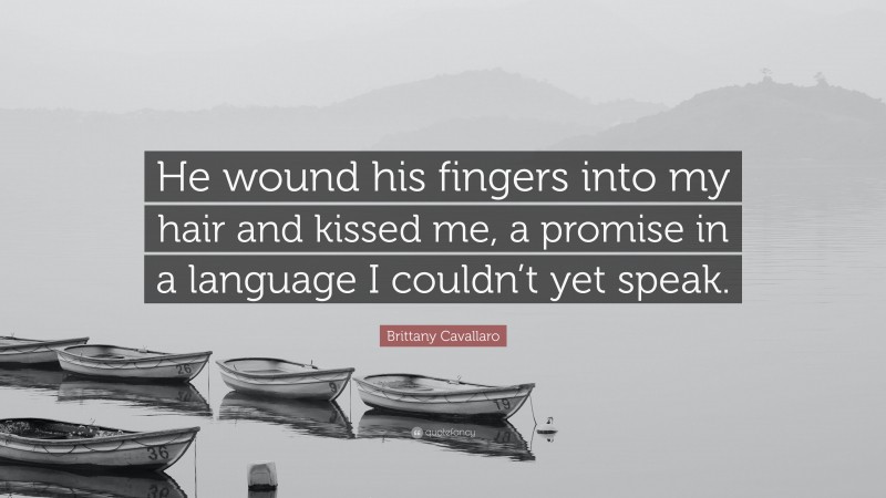 Brittany Cavallaro Quote: “He wound his fingers into my hair and kissed me, a promise in a language I couldn’t yet speak.”